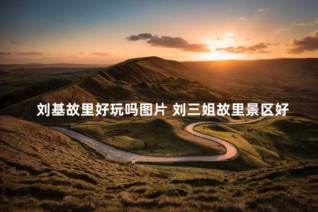 刘基故里好玩吗图片 刘三姐故里景区好玩吗